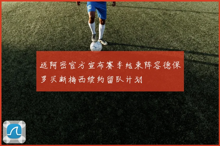 迈阿密官方宣布赛季结束阵容德保罗买断梅西续约留队计划