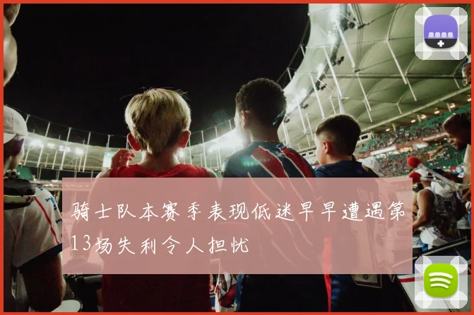 骑士队本赛季表现低迷早早遭遇第13场失利令人担忧