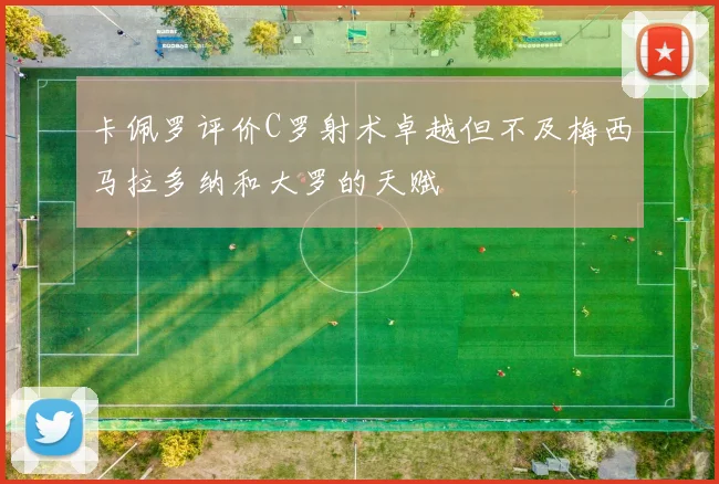 卡佩罗评价C罗射术卓越但不及梅西马拉多纳和大罗的天赋