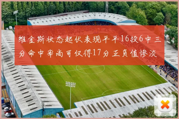 维金斯状态起伏表现平平16投6中三分命中率尚可仅得17分正负值惨淡12