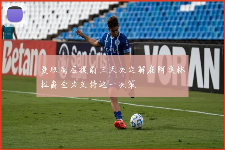 曼联高层提前三天决定解雇阿莫林拉爵全力支持这一决策