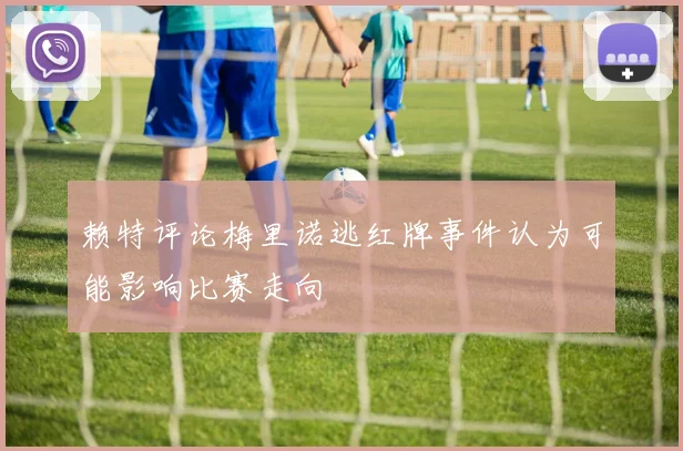 赖特评论梅里诺逃红牌事件认为可能影响比赛走向