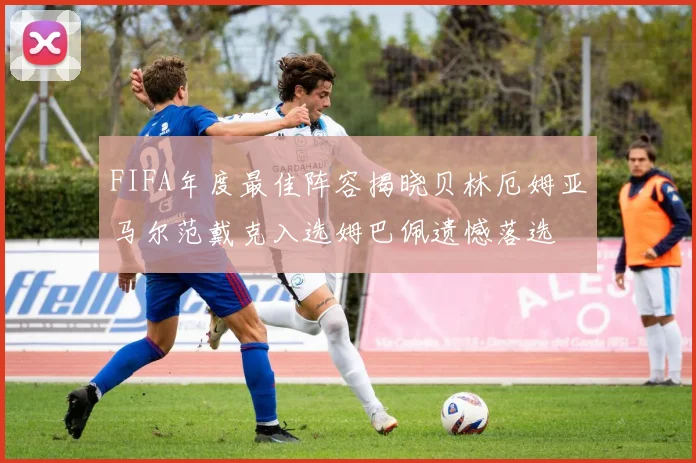FIFA年度最佳阵容揭晓贝林厄姆亚马尔范戴克入选姆巴佩遗憾落选