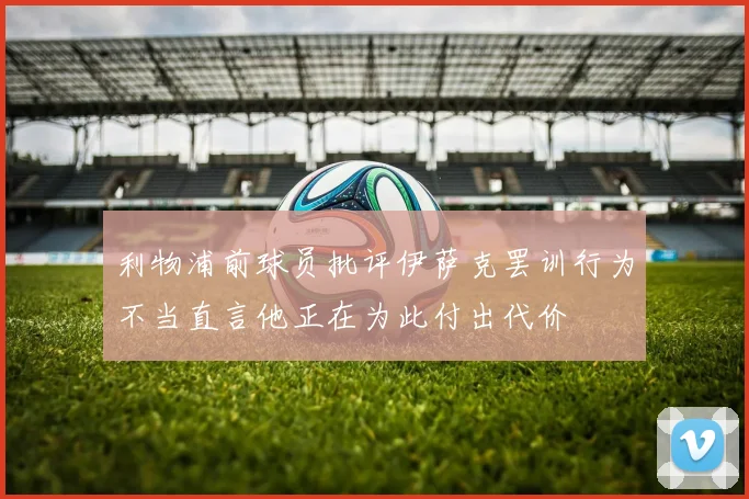 利物浦前球员批评伊萨克罢训行为不当直言他正在为此付出代价
