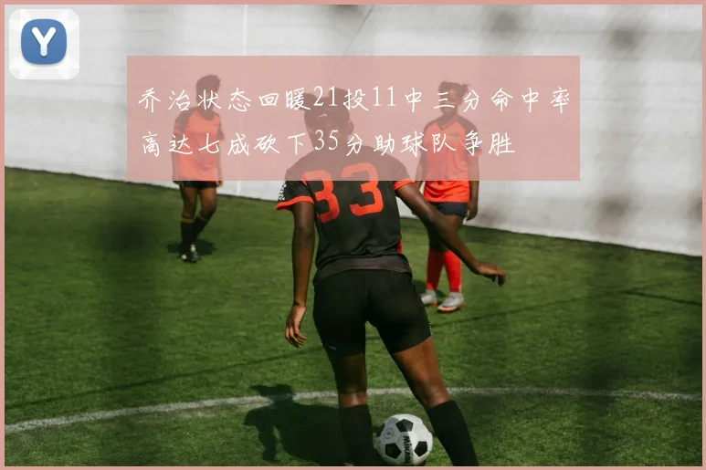 乔治状态回暖21投11中三分命中率高达七成砍下35分助球队争胜