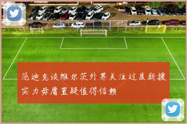 范迪克谈维尔茨外界关注过度新援实力毋庸置疑值得信赖