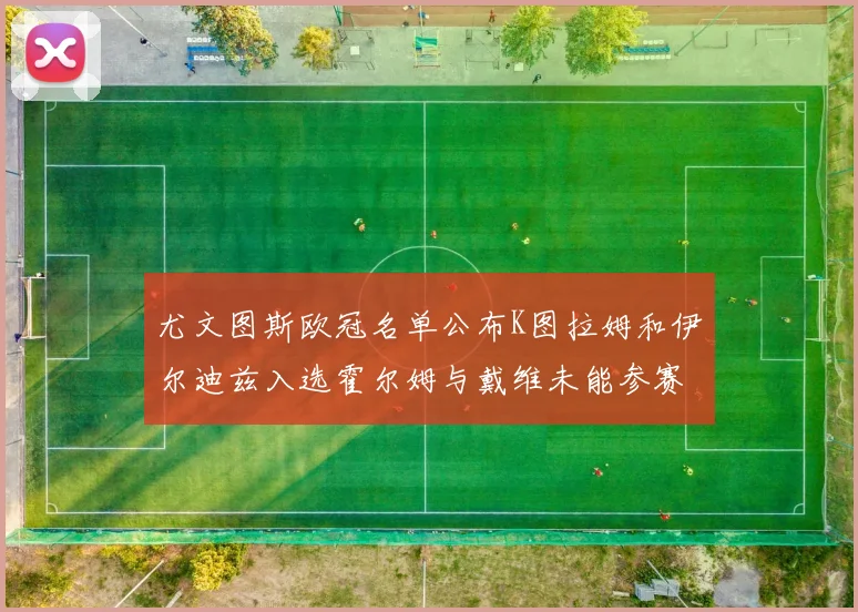 尤文图斯欧冠名单公布K图拉姆和伊尔迪兹入选霍尔姆与戴维未能参赛