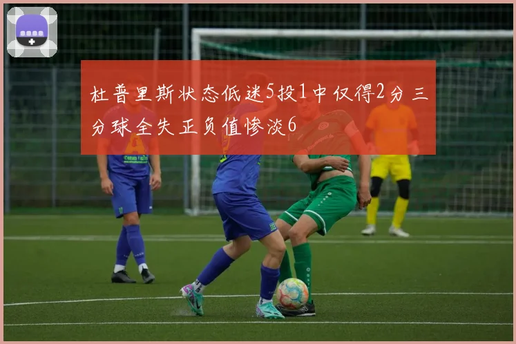 杜普里斯状态低迷5投1中仅得2分三分球全失正负值惨淡6