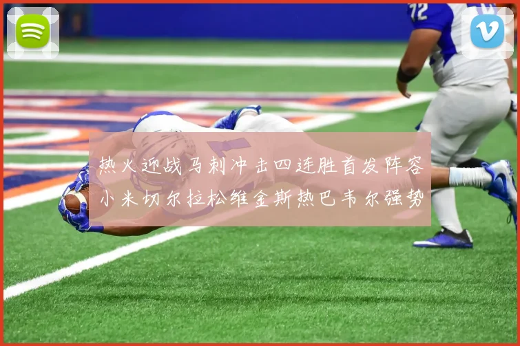 热火迎战马刺冲击四连胜首发阵容小米切尔拉松维金斯热巴韦尔强势出击