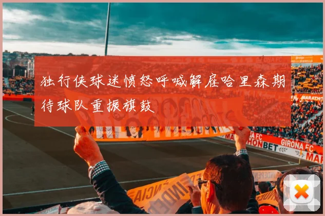 独行侠球迷愤怒呼喊解雇哈里森期待球队重振旗鼓