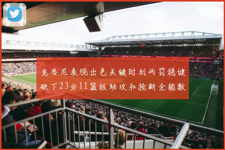 克洛尼表现出色关键时刻两罚稳健砍下23分11篮板助攻和抢断全能数据