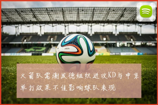 火箭队需谢泼德组织进攻KD与申京单打效果不佳影响球队表现