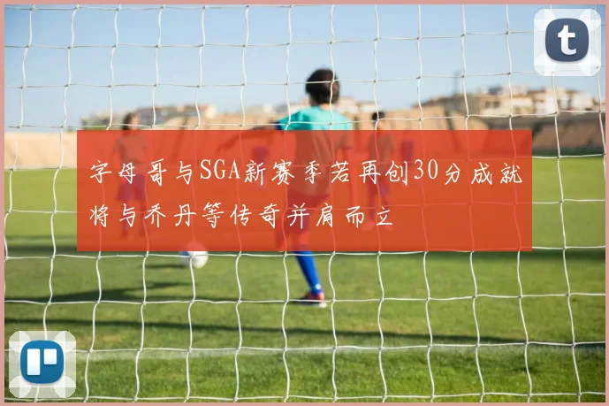 字母哥与SGA新赛季若再创30分成就将与乔丹等传奇并肩而立