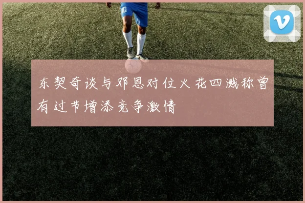 东契奇谈与邓恩对位火花四溅称曾有过节增添竞争激情