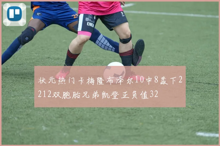 状元热门卡梅隆布泽尔10中8轰下2212双胞胎兄弟凯登正负值32