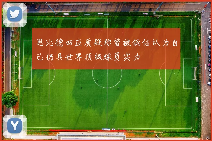 恩比德回应质疑称曾被低估认为自己仍具世界顶级球员实力