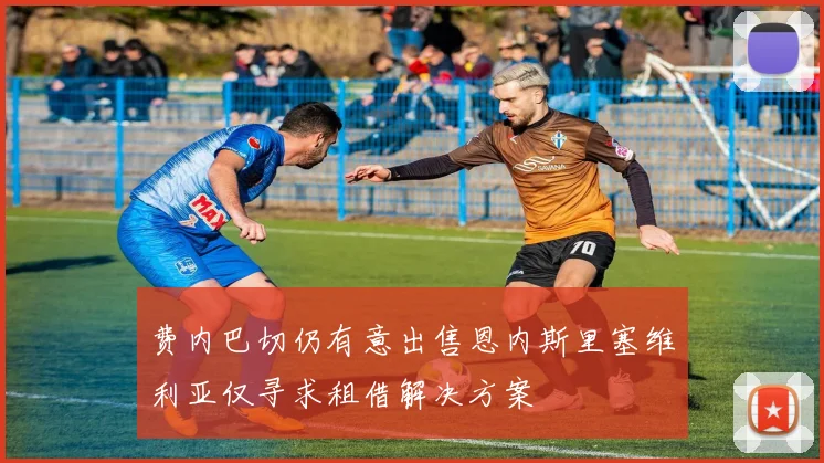 费内巴切仍有意出售恩内斯里塞维利亚仅寻求租借解决方案
