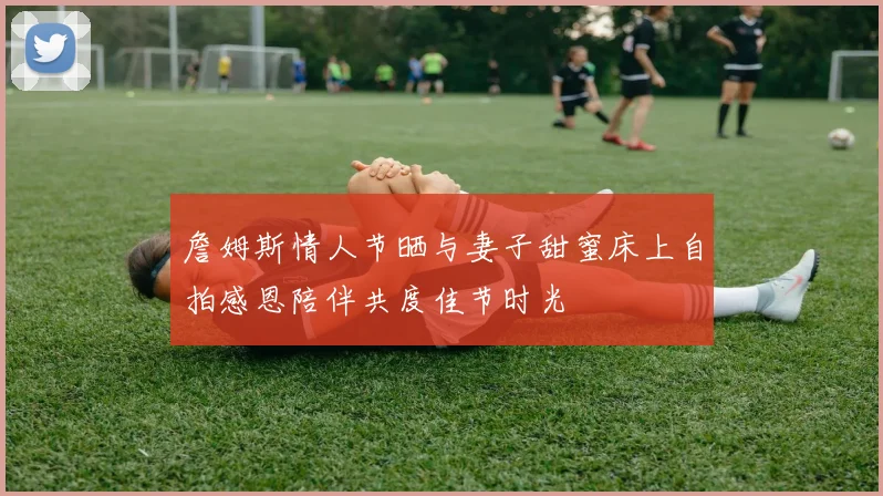 詹姆斯情人节晒与妻子甜蜜床上自拍感恩陪伴共度佳节时光