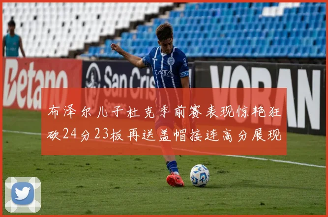 布泽尔儿子杜克季前赛表现惊艳狂砍24分23板再送盖帽接连高分展现潜力