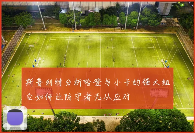 斯普利特分析哈登与小卡的强大组合如何让防守者无从应对