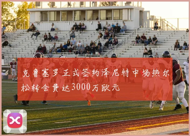 克鲁塞罗正式签约泽尼特中场热尔松转会费达3000万欧元