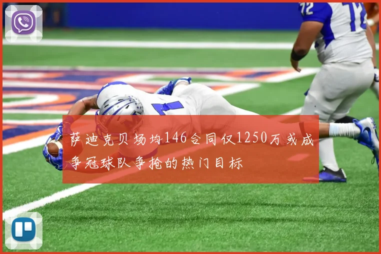 萨迪克贝场均146合同仅1250万或成争冠球队争抢的热门目标