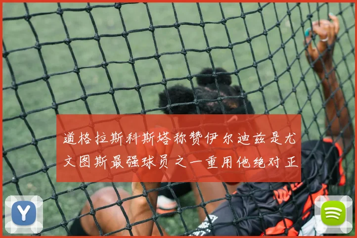 道格拉斯科斯塔称赞伊尔迪兹是尤文图斯最强球员之一重用他绝对正确