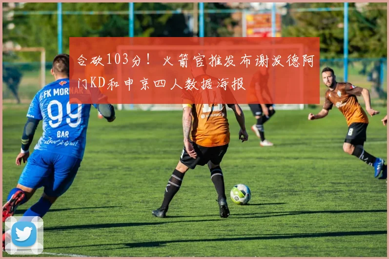 合砍103分！火箭官推发布谢泼德阿门KD和申京四人数据海报