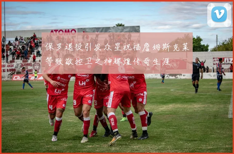 保罗退役引发众星祝福詹姆斯克莱等致敬控卫之神辉煌传奇生涯