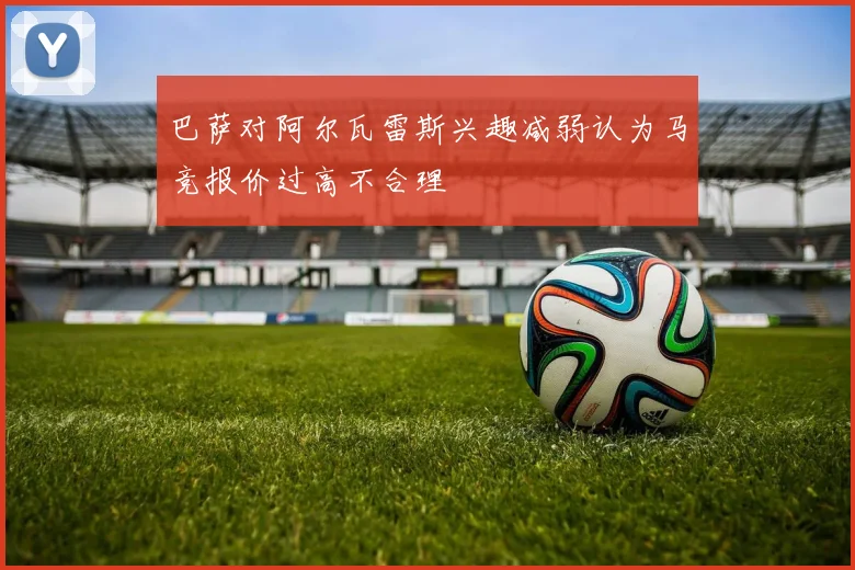 巴萨对阿尔瓦雷斯兴趣减弱认为马竞报价过高不合理